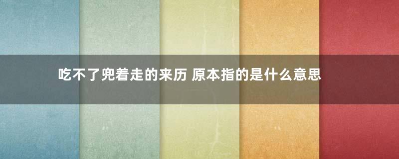 吃不了兜着走的来历 原本指的是什么意思